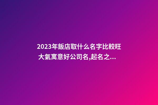 2023年飯店取什么名字比較旺 大氣寓意好公司名,起名之家-第1張-公司起名-玄機派